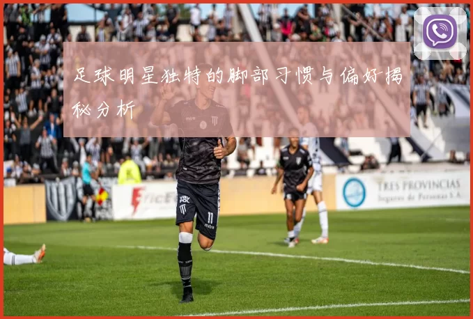足球明星独特的脚部习惯与偏好揭秘分析