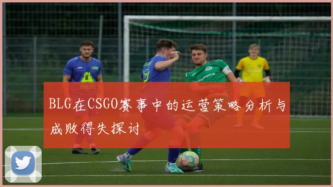 BLG在CSGO赛事中的运营策略分析与成败得失探讨
