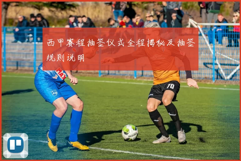 西甲赛程抽签仪式全程揭秘及抽签规则说明