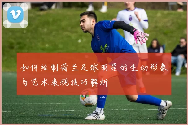 如何绘制荷兰足球明星的生动形象与艺术表现技巧解析