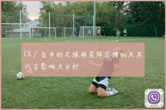 CK广告中的足球明星阵容揭秘及其代言影响力分析