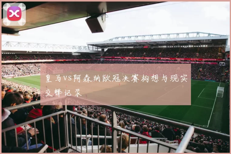 皇马vs阿森纳欧冠决赛构想与现实交锋记录