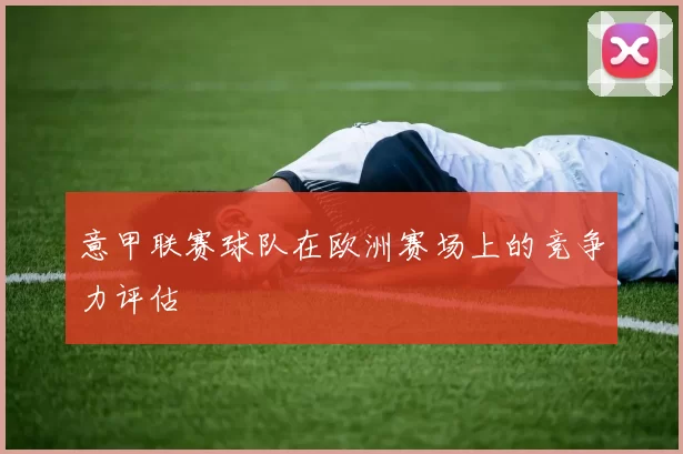 意甲联赛球队在欧洲赛场上的竞争力评估