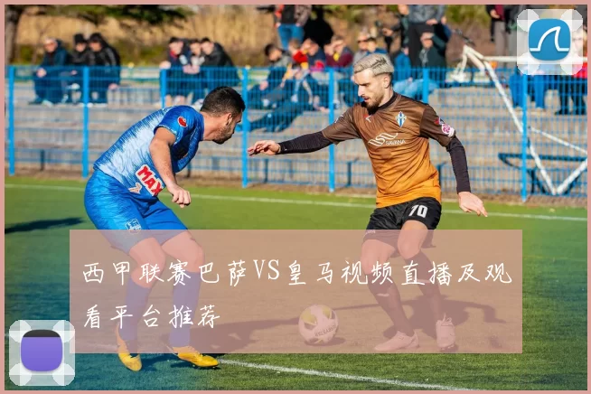 西甲联赛巴萨VS皇马视频直播及观看平台推荐