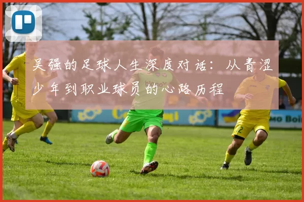 吴强的足球人生深度对话：从青涩少年到职业球员的心路历程