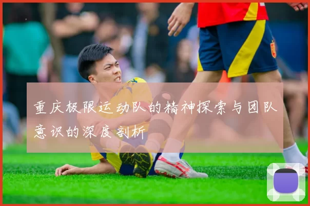 重庆极限运动队的精神探索与团队意识的深度剖析