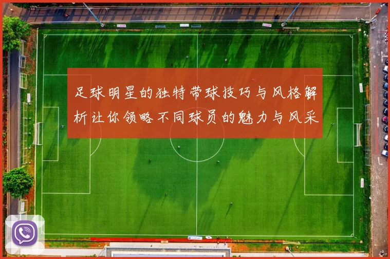 足球明星的独特带球技巧与风格解析让你领略不同球员的魅力与风采