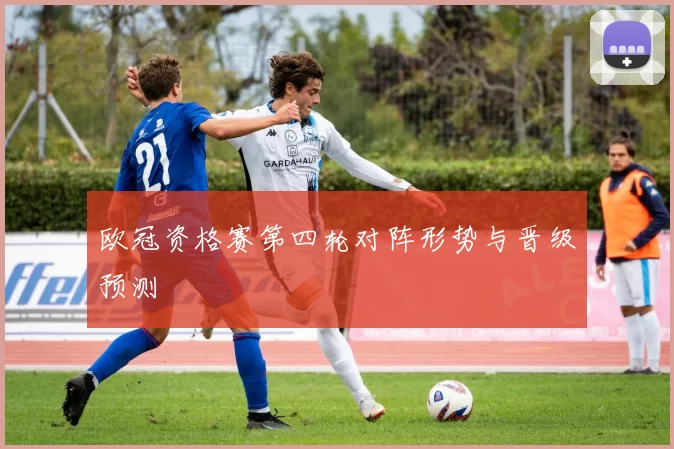 欧冠资格赛第四轮对阵形势与晋级预测
