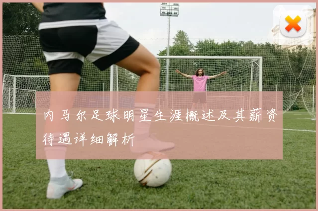 内马尔足球明星生涯概述及其薪资待遇详细解析