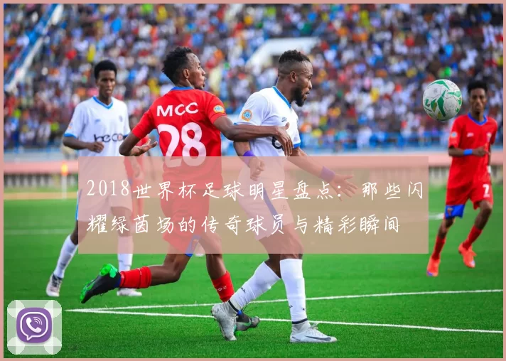 2018世界杯足球明星盘点：那些闪耀绿茵场的传奇球员与精彩瞬间
