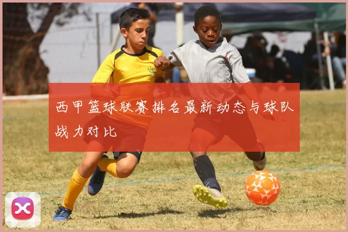 西甲篮球联赛排名最新动态与球队战力对比
