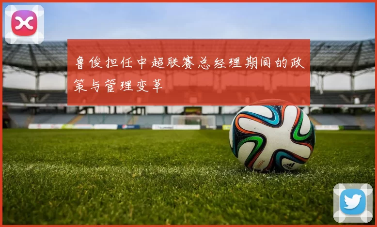鲁俊担任中超联赛总经理期间的政策与管理变革