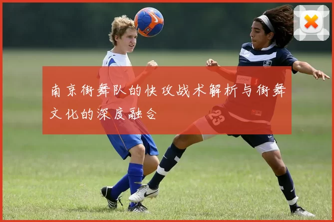 南京街舞队的快攻战术解析与街舞文化的深度融合