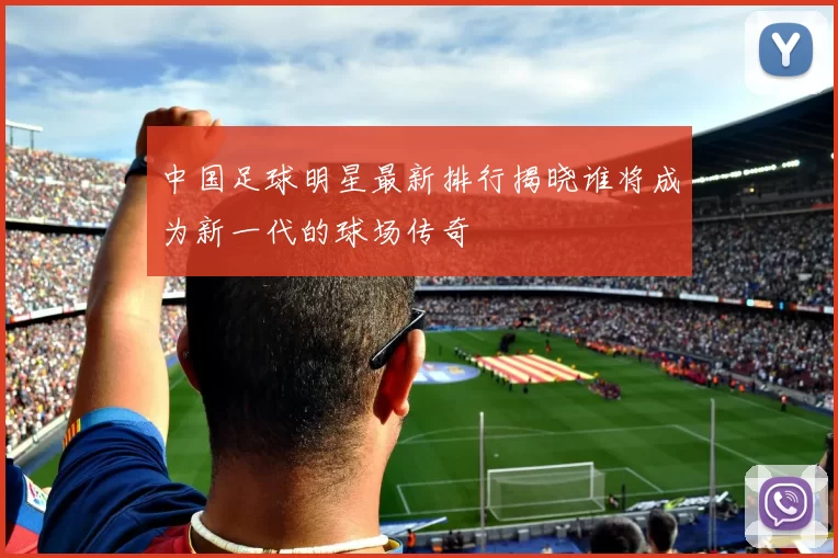 中国足球明星最新排行揭晓谁将成为新一代的球场传奇