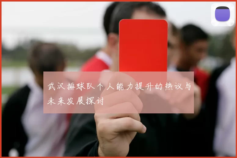 武汉排球队个人能力提升的热议与未来发展探讨