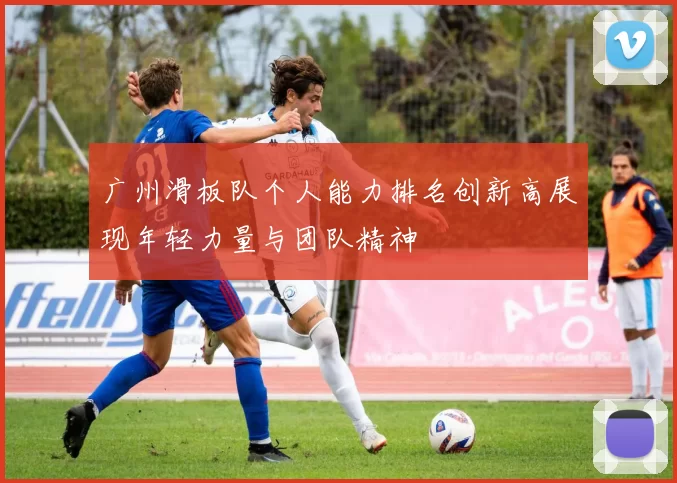 广州滑板队个人能力排名创新高展现年轻力量与团队精神