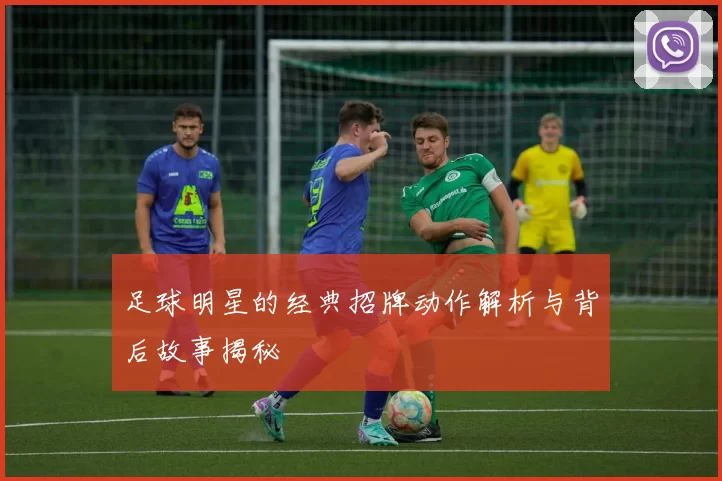 足球明星的经典招牌动作解析与背后故事揭秘