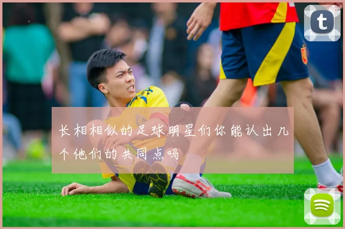 长相相似的足球明星们你能认出几个他们的共同点吗