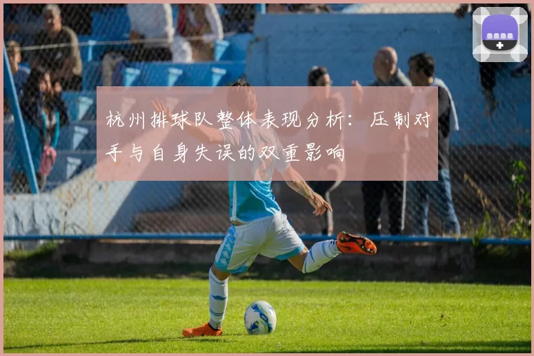 杭州排球队整体表现分析：压制对手与自身失误的双重影响