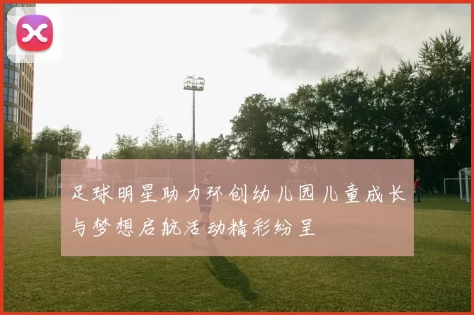 足球明星助力环创幼儿园儿童成长与梦想启航活动精彩纷呈