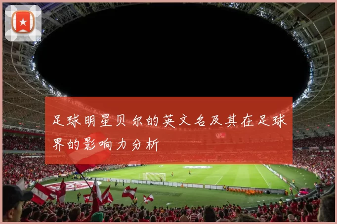 足球明星贝尔的英文名及其在足球界的影响力分析