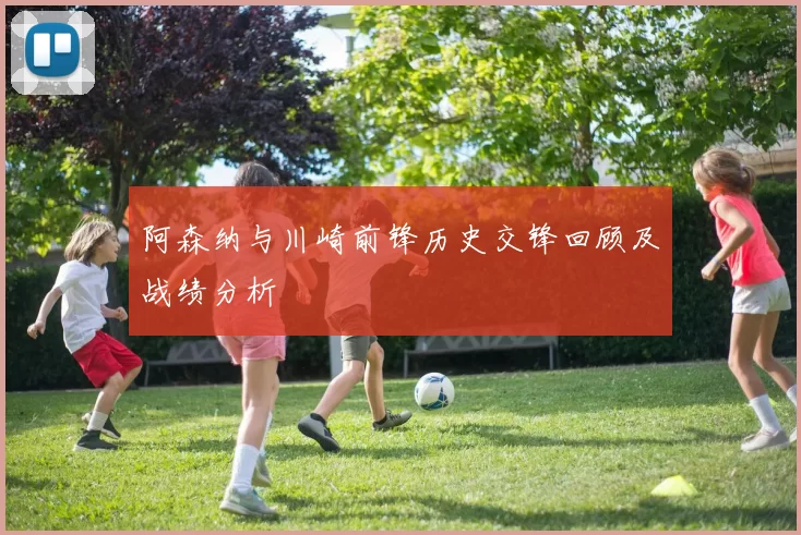 阿森纳与川崎前锋历史交锋回顾及战绩分析
