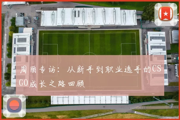 周丽专访：从新手到职业选手的CSGO成长之路回顾