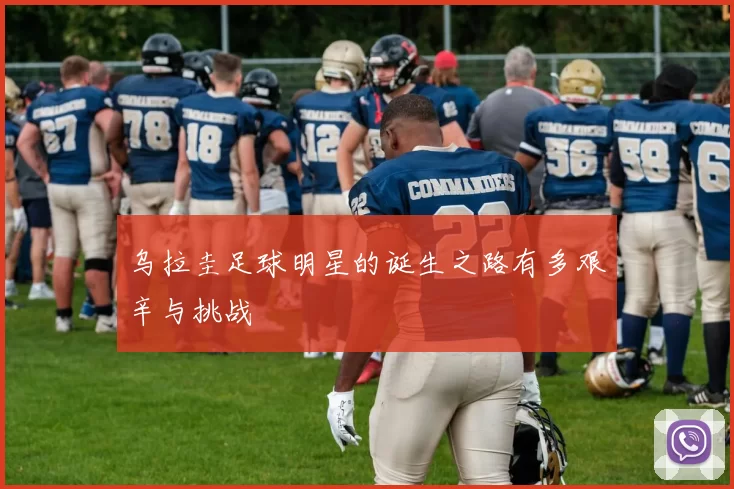 乌拉圭足球明星的诞生之路有多艰辛与挑战