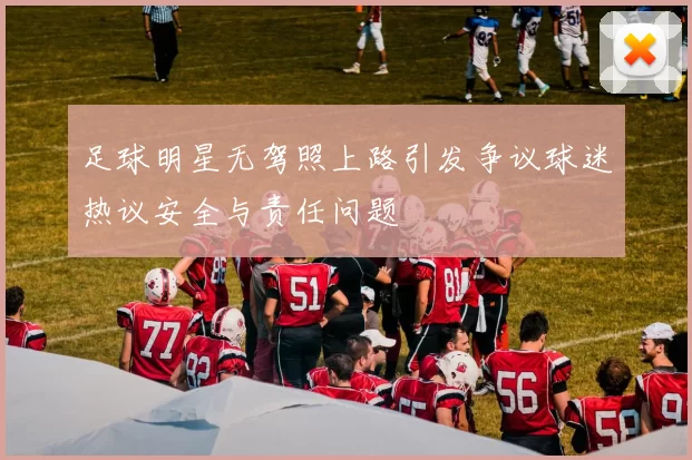 足球明星无驾照上路引发争议球迷热议安全与责任问题