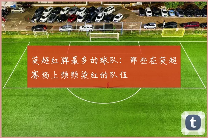 英超红牌最多的球队：那些在英超赛场上频频染红的队伍