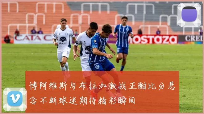 博阿维斯与布拉加激战正酣比分悬念不断球迷期待精彩瞬间
