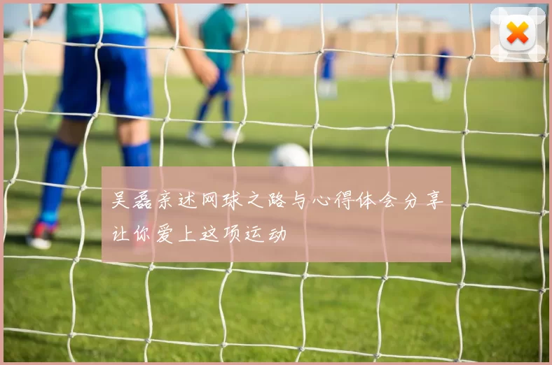 吴磊亲述网球之路与心得体会分享让你爱上这项运动
