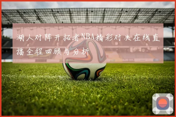 湖人对阵开拓者NBA精彩对决在线直播全程回顾与分析