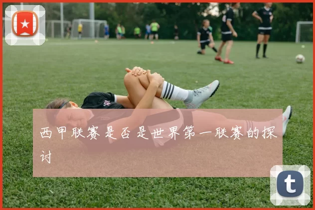 西甲联赛是否是世界第一联赛的探讨