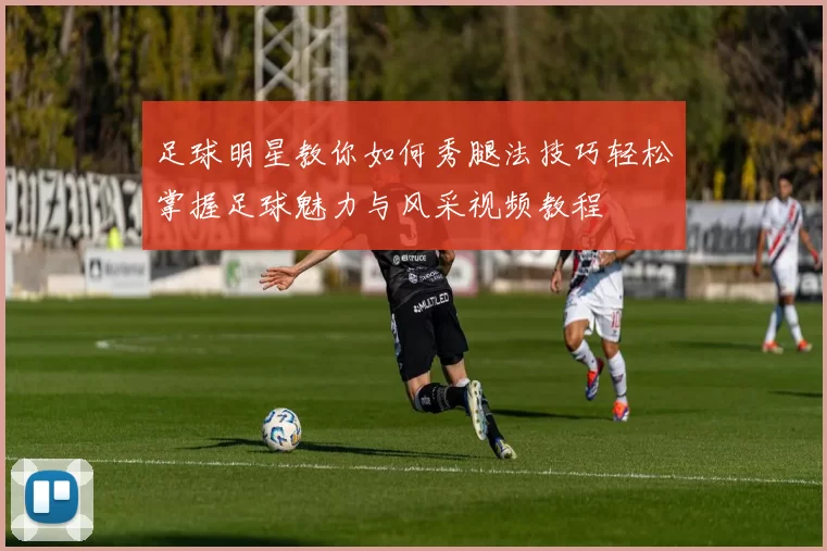 足球明星教你如何秀腿法技巧轻松掌握足球魅力与风采视频教程
