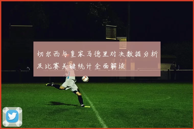 切尔西与皇家马德里对决数据分析及比赛关键统计全面解读