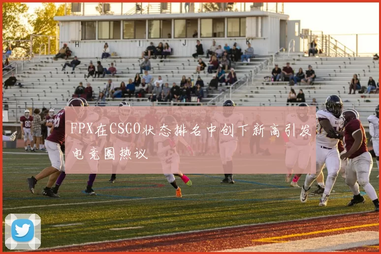 FPX在CSGO状态排名中创下新高引发电竞圈热议