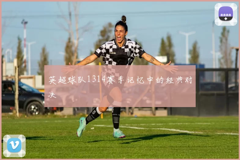 英超球队1314赛季记忆中的经典对决