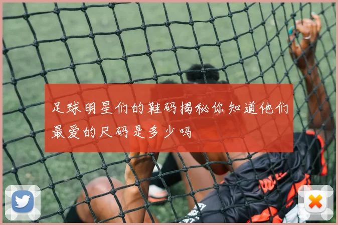 足球明星们的鞋码揭秘你知道他们最爱的尺码是多少吗