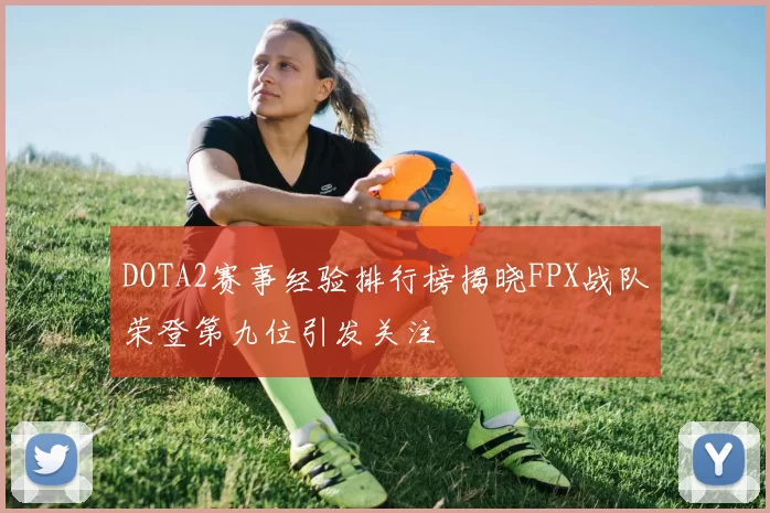 DOTA2赛事经验排行榜揭晓FPX战队荣登第九位引发关注
