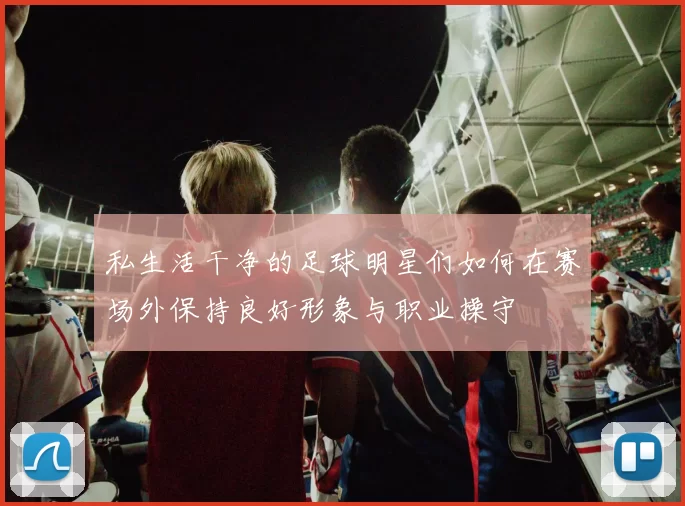 私生活干净的足球明星们如何在赛场外保持良好形象与职业操守