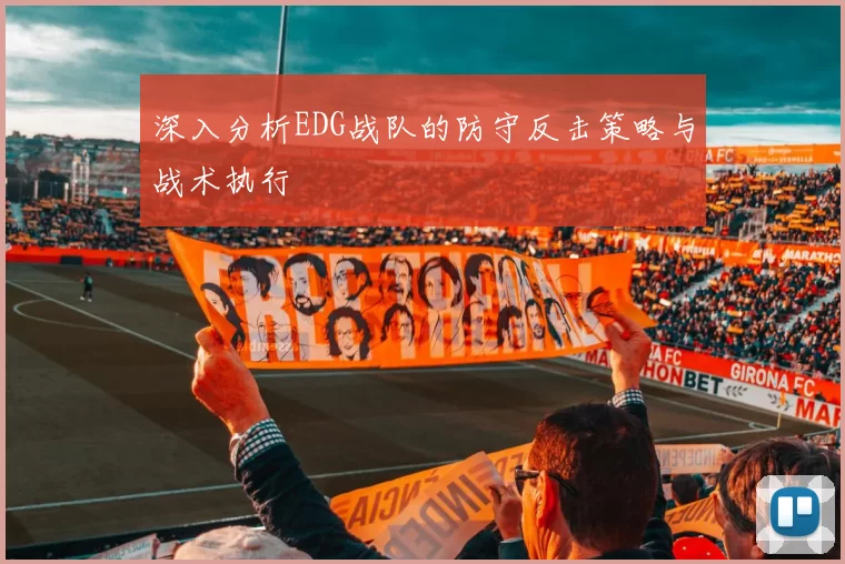 深入分析EDG战队的防守反击策略与战术执行