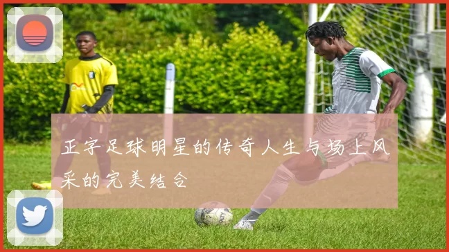 正字足球明星的传奇人生与场上风采的完美结合