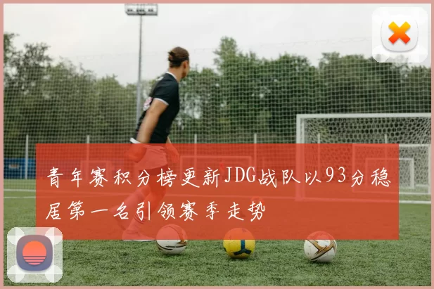 青年赛积分榜更新JDG战队以93分稳居第一名引领赛季走势