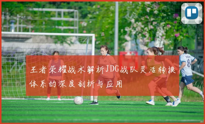 王者荣耀战术解析JDG战队灵活转换体系的深度剖析与应用