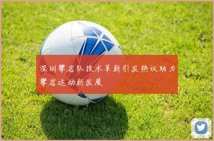 深圳攀岩队技术革新引发热议助力攀岩运动新发展