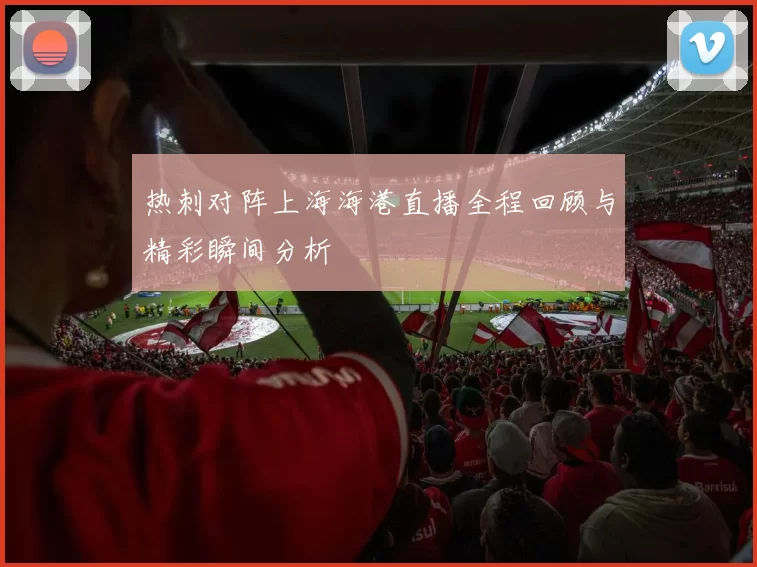 热刺对阵上海海港直播全程回顾与精彩瞬间分析