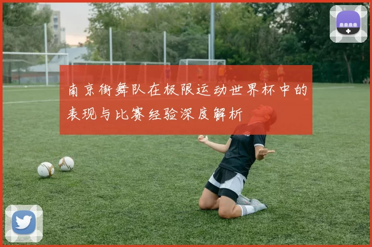 南京街舞队在极限运动世界杯中的表现与比赛经验深度解析