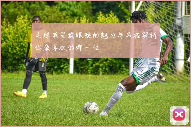 足球明星戴眼镜的魅力与风格解析你最喜欢的哪一位
