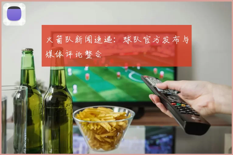 火箭队新闻速递：球队官方发布与媒体评论整合